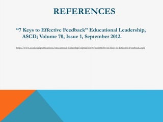 REFERENCES 
“7 Keys to Effective Feedback” Educational Leadership, 
ASCD; Volume 70, Issue 1, September 2012. 
http://www.ascd.org/publications/educational-leadership/sept12/vol70/num01/Seven-Keys-to-Effective-Feedback.aspx 
