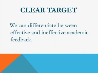 CLEAR TARGET 
We can differentiate between 
effective and ineffective academic 
feedback. 
 