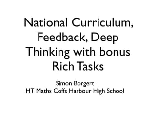 National Curriculum,
  Feedback, Deep
Thinking with bonus
     Rich Tasks
          Simon Borgert
HT Maths Coffs Harbour High School
 