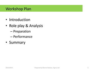 Workshop PlanIntroductionRole play & AnalysisPreparationPerformanceSummary2010.09.07.2Prepared by Marina Pavlova, Signus Ltd