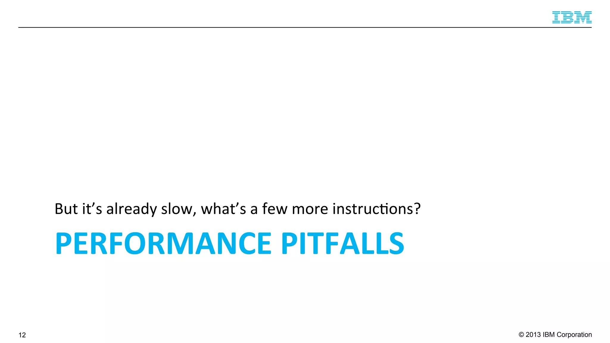 © 2013 IBM Corporation
PERFORMANCE	
  PITFALLS	
  
But	
  it’s	
  already	
  slow,	
  what’s	
  a	
  few	
  more	
  instruc4ons?	
  
12
 