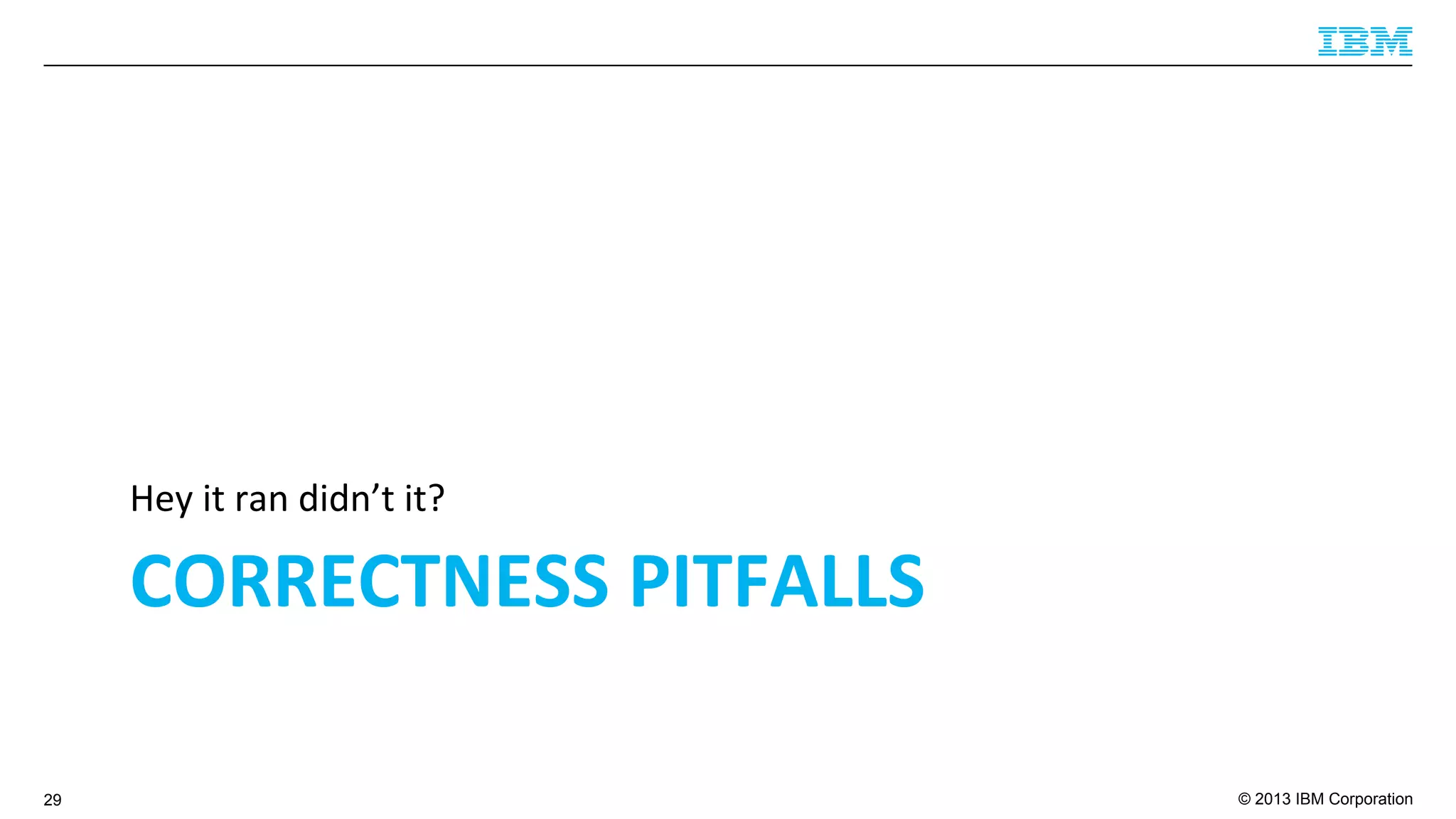© 2013 IBM Corporation
CORRECTNESS	
  PITFALLS	
  
Hey	
  it	
  ran	
  didn’t	
  it?	
  
29
 