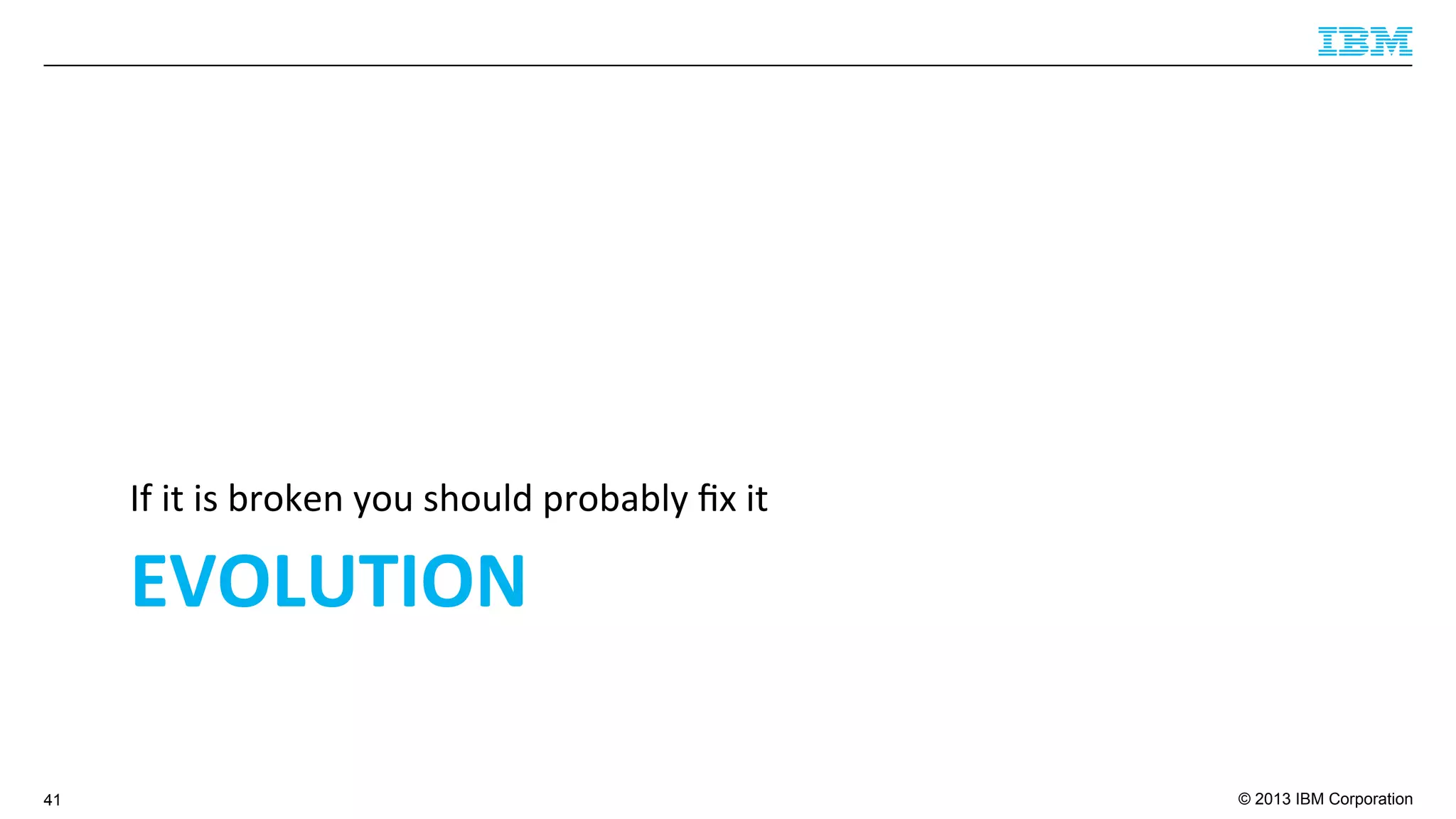 © 2013 IBM Corporation
EVOLUTION	
  
If	
  it	
  is	
  broken	
  you	
  should	
  probably	
  ﬁx	
  it	
  
41
 