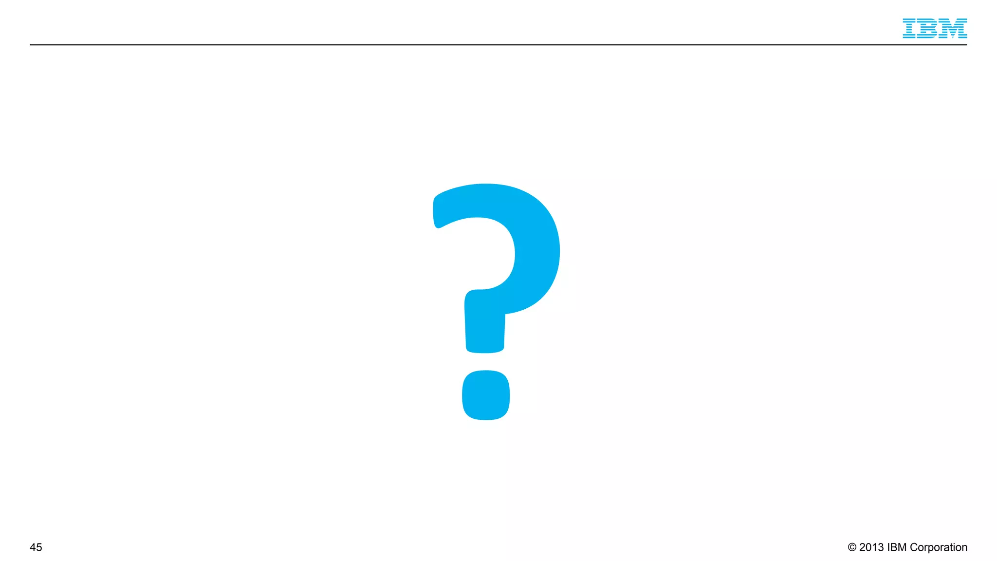 © 2013 IBM Corporation
?	
  45
 