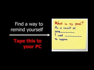 Find a way to remind yourself Tape this to  your PC   