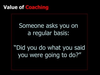 Value of  Coaching Someone asks you on  a regular basis:  “Did you do what you said you were going to do?” 