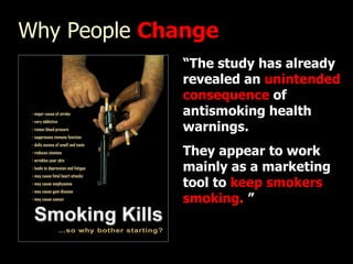 Why People  Change “ The study has already revealed an  unintended consequence  of antismoking health warnings.  They appear to work mainly as a marketing tool to  keep smokers smoking .   ” 