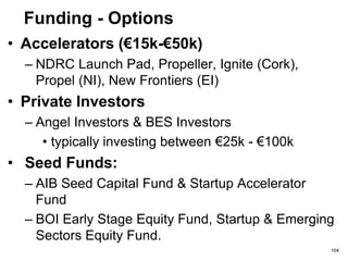 Funding – Government Incentives
• Revenue’s seed capital scheme
• Enterprise Ireland
• Social Welfare
• Tax relief for new startups
• Employment & Investment Incentives
• R&D Tax Credit
• Revenue Job Assist
• Startup Incubators (eg. Ireland, Chile ….)
104
 