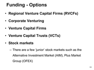 Funding - Options
• Accelerators (€15k-€50k)
– NDRC Launch Pad, Propeller, Ignite (Cork),
Propel (NI), New Frontiers (EI)
• Private Investors
– Angel Investors & BES Investors
• typically investing between €25k - €100k
• Seed Funds:
– AIB Seed Capital Fund & Startup Accelerator
Fund
– BOI Early Stage Equity Fund, Startup & Emerging
Sectors Equity Fund.
105
 