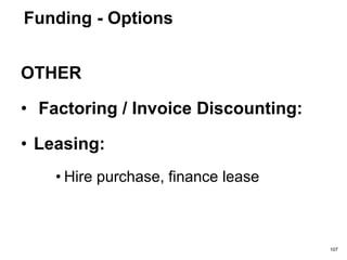 Funding - Options
DEBT
• Small Firms Loan Guarantee Schemes
• Bank Debt:
LOANS:
• Local Investment Funds:
– There are a few LIFs around ‘some’ countries
making loans to enterprises which benefit the
community.
107
 