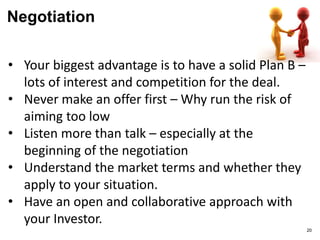 Negotiation
20
Tip:
Three things matter when negotiating a
financing;
1. Achieving a good and fair result
2. Not killing your personal relationship getting
there
3. Understating the deal that you are striking
 