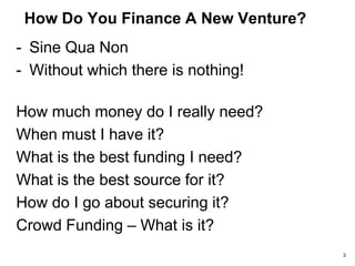 How Do You Finance A New Venture?
- Sine Qua Non
- Without which there is nothing!
How much money do I really need?
When must I have it?
What is the best funding I need?
What is the best source for it?
How do I go about securing it?
Crowd Funding – What is it?
3
 