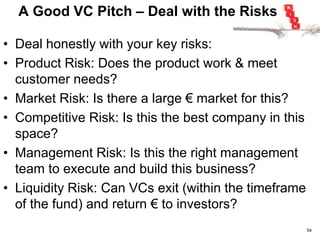 A Good VC Pitch – What is the opportunity?
• Tells VCs what they need to know
• Is different from your customer sales
pitch
• Is about your business, not about your
product
• Is clear about what you do
• Excites VCs about the opportunity to
build a market leader
54
 
