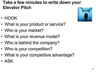 Sample Elevator Pitch
Our differentiator will be our ability to penetrate
the Japanese market which is the most
advanced market for value added services.
We are anticipating $2million this round to be
used for employee building, increased office
space, entry into Japanese market.
We have a compelling two page executive
summary that I would like to send you. Can I
get your address? 85
 