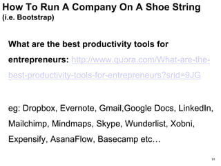 Funding: Bootstrapping
Good Books:
 Seth Godin – Bootstrappers Bible
 37 Signals - Getting Real & Rework
7 bootstrapper tools
1. Nothing to Loose
2. Happy with small fish
3. Presidential Input
4. Rapid R&D
5. The Underdog
6. Low Overhead
7. Time
91
 