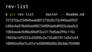 rev-list
$ git rev-list master -- Readme.md
727372ac234645eeb891272b3fc73c940ea5f52f
c38dc4e678d40dd48072489fda6b8f933cdea0c2
1064cea4cfbf8bd94dff3cc3175d5de2ff5c110c
19424a1bff2223c25905c2e732a857911a0d7c54
189952e05d7cc97a7e408480d00c39c8ab754489
 