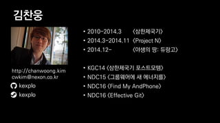 ???
? 2010-2014.3 <?????>
? 2014.3-2014.11 <Project N>
? 2014.12- <??? ?: ???>
? KGC14 <????? ?????>
? NDC15 <????? ? ????>
? NDC16 <Find My AndPhone>
? NDC16 <Effective Git>
kexplo
http://chanwoong.kim
cwkim@nexon.co.kr
kexplo
 