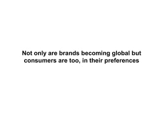 Not only are brands becoming global but
consumers are too, in their preferences
 