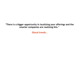 "There is a bigger opportunity in localizing your offerings and the
smarter companies are realizing this.''
Glocal trends…
 