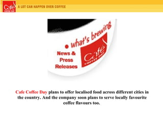 Cafe Coffee Day plans to offer localised food across different cities in
the country. And the company soon plans to serve locally favourite
coffee flavours too.
 