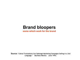 Brand bloopers
some which work for the brand
Source: "Literal Translations Can Sabotage Marketing Campaigns Selling in a 2nd
Language."   Business Mexico.   June 1993.
 