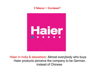 Haier in India & elsewhere: Almost everybody who buys
Haier products perceive the company to be German,
instead of Chinese
Chinese = German?
 