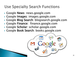    Google   News: news.google.com
   Google   Images: images.google.com
   Google   Blog Search: blogsearch.google.com
   Google   Finance: finance.google.com
   Google   Scholar: scholar.google.com
   Google   Book Search: books.google.com




                                                  26
 