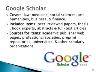   Covers: law, medicine, social sciences, arts,
    humanities, business, & finance.
   Included items: peer-reviewed papers, thesis
    , book experts, abstracts & full-text articles
   Sources for items: academic publisher web
    pages, professional societies, preprint
    repositories, universities, & other scholarly
    organizations.




                                                     29
 