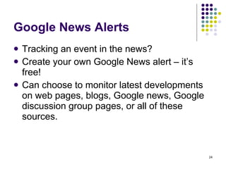 Google News Alerts Tracking an event in the news? Create your own Google News alert – it’s free! Can choose to monitor latest developments on web pages, blogs, Google news, Google discussion group pages, or all of these sources. 