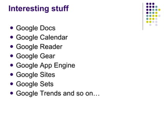 Interesting stuff Google Docs Google Calendar Google Reader Google Gear Google App Engine Google Sites Google Sets Google Trends and so on… 