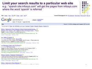 Limit your search results to a particular web site e.g.: “sparsh site:infosys.com” will get the pages from infosys.com where the word ‘sparsh’ is referred  ` 