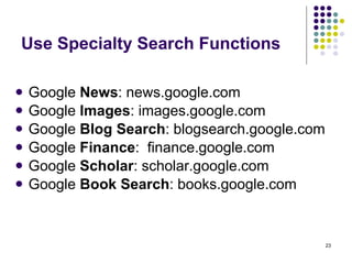 Use Specialty Search Functions Google  News : news.google.com Google  Images : images.google.com Google  Blog Search : blogsearch.google.com Google  Finance :  finance.google.com Google  Scholar : scholar.google.com Google  Book Search : books.google.com 