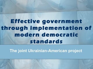Effective government
through implementation of
modern democratic
standards
The joint Ukrainian-American project
 