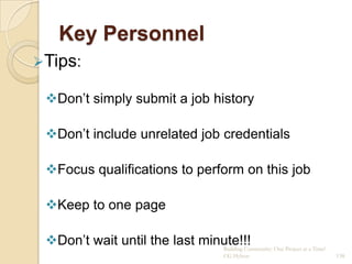 Key Personnel
Tips:

 Don‟t simply submit a job history

 Don‟t include unrelated job credentials

 Focus qualifications to perform on this job

 Keep to one page

 Don‟t wait until the last minute!!!
                               Building Community: One Project at a Time!
                                              CG Hylton                     138
 