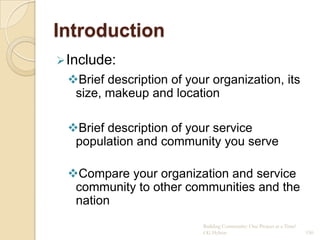 Introduction
 Include:
 Brief description of your organization, its
  size, makeup and location

 Brief description of your service
  population and community you serve

 Compare your organization and service
  community to other communities and the
  nation
                          Building Community: One Project at a Time!
                          CG Hylton                                    150
 