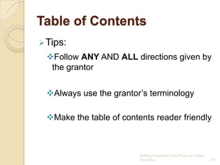 Table of Contents
 Tips:
 Follow ANY AND ALL directions given by
  the grantor


 Always use the grantor‟s terminology

 Make the table of contents reader friendly



                         Building Community: One Project at a Time!
                         CG Hylton                                    159
 