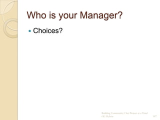 Who is your Manager?
   Choices?




               Building Community: One Project at a Time!
               CG Hylton                                    187
 