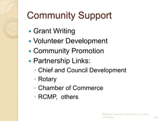 Community Support
 Grant Writing
 Volunteer Development
 Community Promotion
 Partnership Links:
    ◦   Chief and Council Development
    ◦   Rotary
    ◦   Chamber of Commerce
    ◦   RCMP, others

                             Building Community: One Project at a Time!
                             CG Hylton                                    206
 