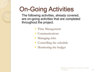 On-Going Activities
The following activities, already covered,
are on-going activities that are completed
throughout the project.

            Time Management
            Communications
            Managing risks
            Controlling the schedule
            Monitoring the budget




                               Building Community: One Project at a Time!
                               CG Hylton                                    211
 