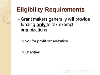 Eligibility Requirements
 Grantmakers generally will provide
 funding only to tax exempt
 organizations

 Not for profit organization

 Charities



                          Building Community: One Project at a Time!
                          CG Hylton                                    47
 