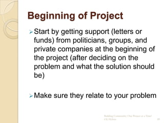 Beginning of Project
 Startby getting support (letters or
 funds) from politicians, groups, and
 private companies at the beginning of
 the project (after deciding on the
 problem and what the solution should
 be)

 Make    sure they relate to your problem

                         Building Community: One Project at a Time!
                         CG Hylton                                    89
 