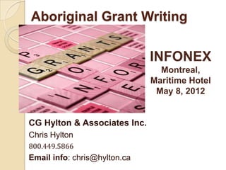 Aboriginal Grant Writing

                              INFONEX
                                Montreal,
                              Maritime Hotel
                               May 8, 2012


CG Hylton & Associates Inc.
Chris Hylton
800.449.5866
Email info: chris@hylton.ca
 