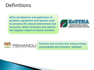 ●The development and application of
products, equipment and systems used
to conserve the natural environment and
resources, which minimises and reduces
the negative impact of human activities
•Products and services that reduce energy
consumption and minimise pollution
 