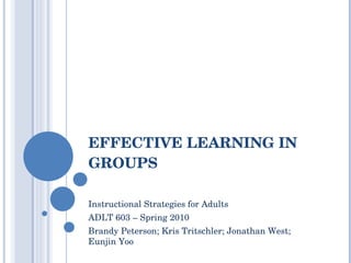 EFFECTIVE LEARNING IN GROUPS Instructional Strategies for Adults  ADLT 603 – Spring 2010 Brandy Peterson; Kris Tritschler; Jonathan West;  Eunjin Yoo  