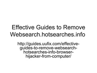 Effective Guides to Remove
Websearch.hotsearches.info
http://guides.uufix.com/effective-
guides-to-remove-websearch-
hotsearches-info-browser-
hijacker-from-computer/
 