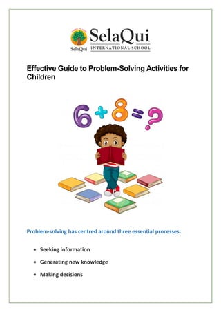 Effective Guide to Problem-Solving Activities for
Children
Problem-solving has centred around three essential processes:
 Seeking information
 Generating new knowledge
 Making decisions
 