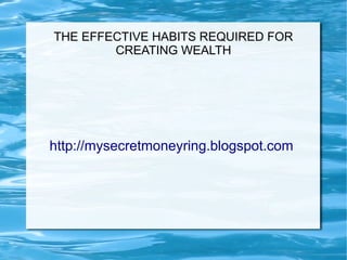 THE EFFECTIVE HABITS REQUIRED FOR
        CREATING WEALTH




http://mysecretmoneyring.blogspot.com
 