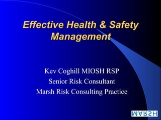 Effective Health & SafetyEffective Health & Safety
ManagementManagement
Kev Coghill MIOSH RSP
Senior Risk Consultant
Marsh Risk Consulting Practice
 