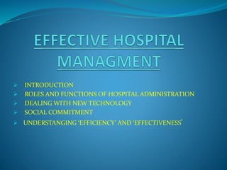  INTRODUCTION
 ROLES AND FUNCTIONS OF HOSPITAL ADMINISTRATION
 DEALING WITH NEW TECHNOLOGY
 SOCIAL COMMITMENT
 UNDERSTANGING ‘EFFICIENCY’ AND ‘EFFECTIVENESS’
 