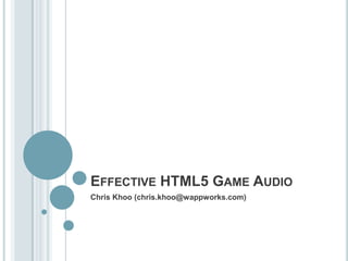 EFFECTIVE HTML5 GAME AUDIO
Chris Khoo (chris.khoo@wappworks.com)
 